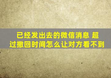 已经发出去的微信消息 超过撤回时间怎么让对方看不到